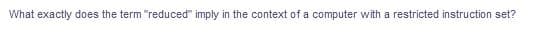 What exactly does the term "reduced" imply in the context of a computer with a restricted instruction set?
