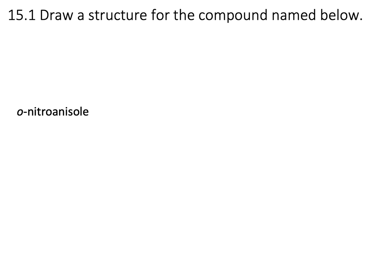 15.1 Draw a structure for the compound named below.
o-nitroanisole