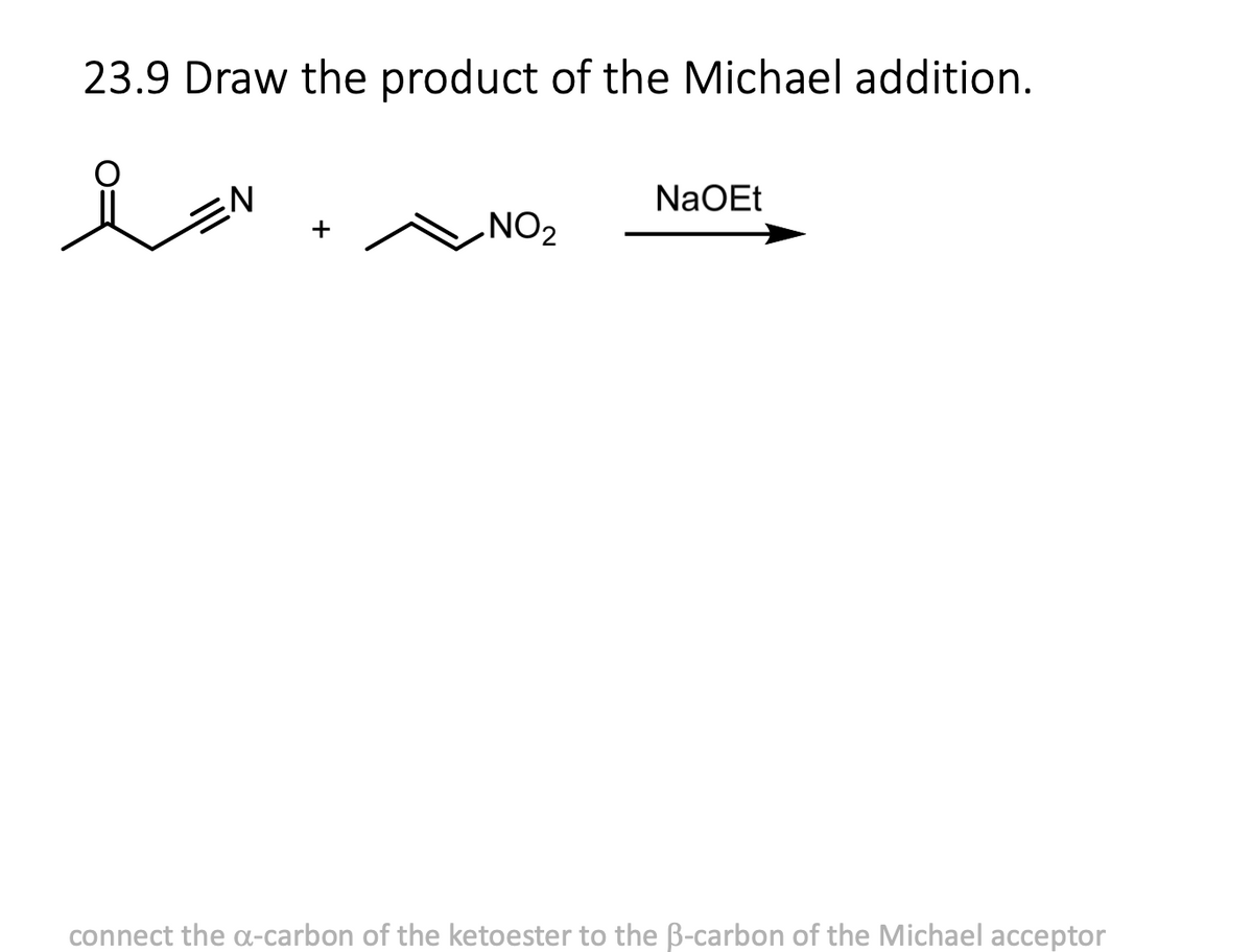 23.9 Draw the product of the Michael addition.
요
i=N
NO₂
NaOEt
connect the a-carbon of the ketoester to the ß-carbon of the Michael acceptor