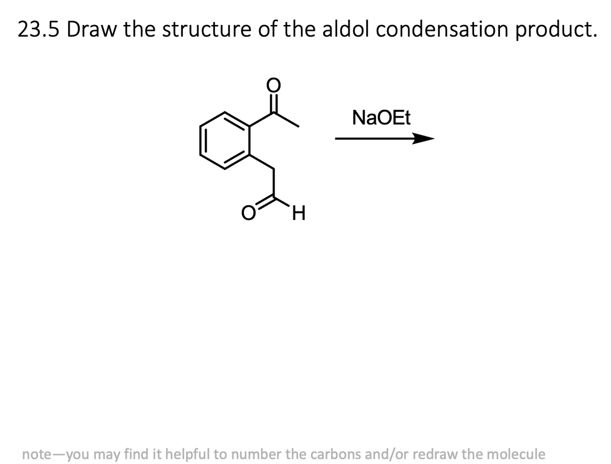 23.5 Draw the structure of the aldol condensation product.
H
NaOEt
note-you may find it helpful to number the carbons and/or redraw the molecule