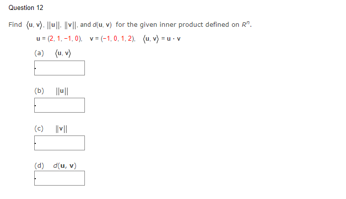 Question 12
Find (u, v), ||u|| |v||, and d(u, v) for the given inner product defined on Rº.
u=(2, 1,-1,0), v= (-1, 0, 1, 2), (u, v) = u. v
(a)
(u, v)
(b) ||ul|
(c) ||v||
(d) d(u, v)