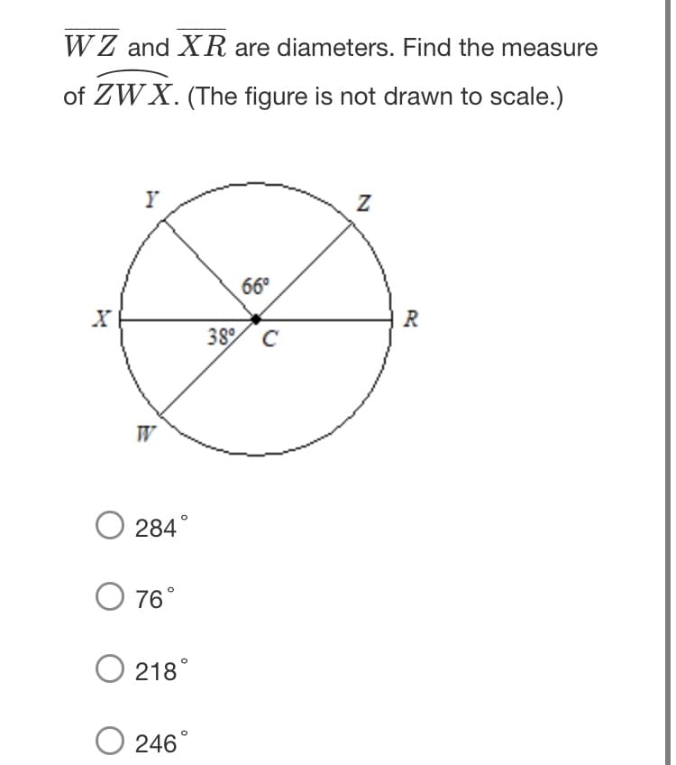 WZ and XR are diameters. Find the measure
of ZWX. (The figure is not drawn to scale.)
66°
R
38/ C
W
O 284°
76°
218°
246°
