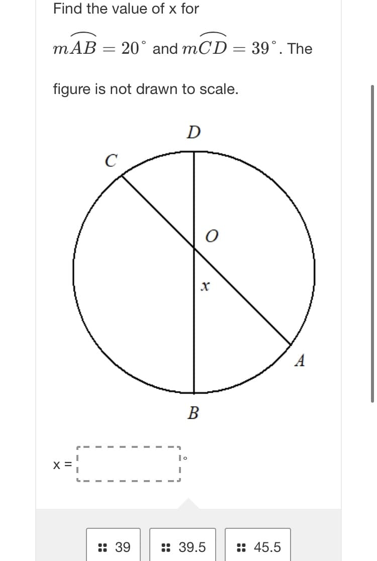 Find the value of x for
mAB = 20° and mCD = 39°. The
figure is not drawn to scale.
D
В
x =
:: 39
:: 39.5
:: 45.5
