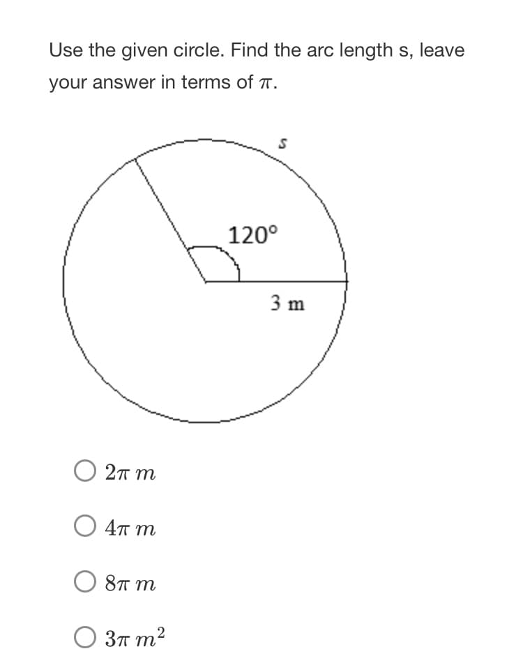 Use the given circle. Find the arc length s, leave
your answer in terms of T.
120°
3 m
O 2T m
O 4T m
8T m
3π m2
