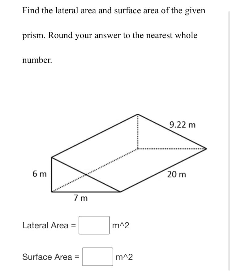 Find the lateral area and surface area of the given
prism. Round your answer to the nearest whole
number.
9.22 m
6 m
20 m
7 m
Lateral Area =
m^2
Surface Area =
m^2
