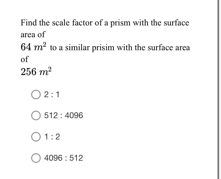 Find the scale factor of a prism with the surface
area of
64 m² to a similar prisim with the surface area
of
256 m?
O 2:1
O 512 : 4096
O 1:2
O 4096 : 512
