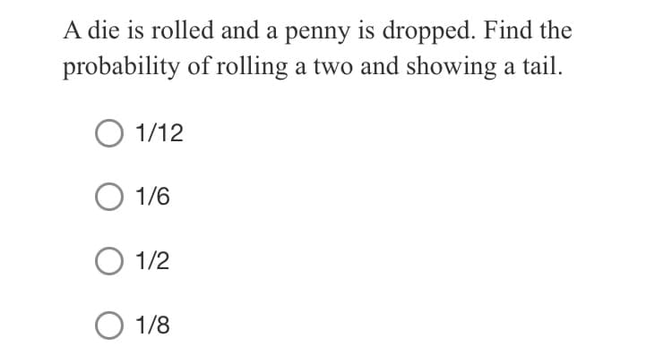 A die is rolled and a penny is dropped. Find the
probability of rolling a two and showing a tail.
1/12
O 1/6
O 1/2
O 1/8
