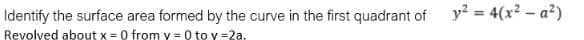 y? = 4(x2 – a?)
Identify the surface area formed by the curve in the first quadrant of
Revolved about x= 0 from y = 0 to y =2a.
