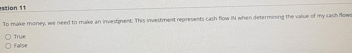 estion 11
To make money, we need to make an investment. This investment represents cash flow IN when determining the value of my cash flows
True
False
