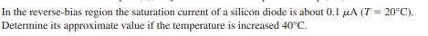 In the reverse-bias region the saturation current of a silicon diode is about 0.1 µA (T = 20°C).
Determine its approximate value if the temperature is increased 40°C.
