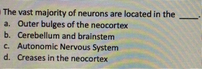 The vast majority of neurons are located in the
a. Outer bulges of the neocortex
b. Cerebellum and brainstem
C. Autonomic Nervous System
d. Creases in the neocortex
