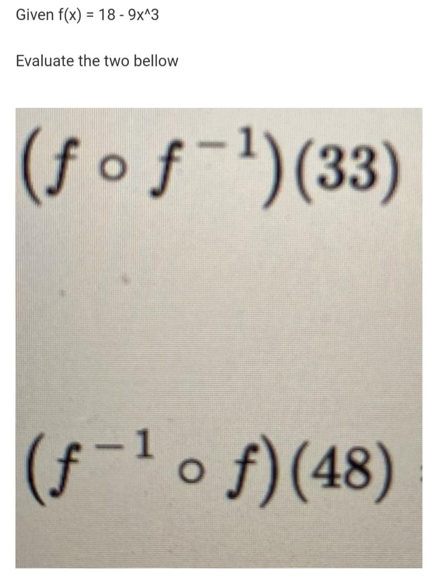 Given f(x) = 18 - 9x^3
Evaluate the two bellow
(ƒ oƒ¯1
) (33)
(f-1 o f)(48)
