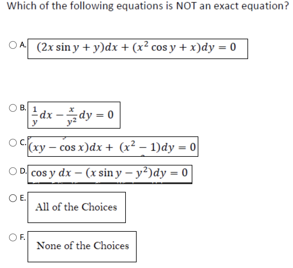 Which of the following equations is NOT an exact equation?
O
A. (2x sin y + y)dx + (x² cos y + x)dy = 0
B.
E.
= dx = 2/2dy = 0
-
y²
(xy
D. cos y dx
O F.
cos x) dx + (x² − 1)dy
(xsin y - y²)dy = 0
All of the Choices
=
None of the Choices
0