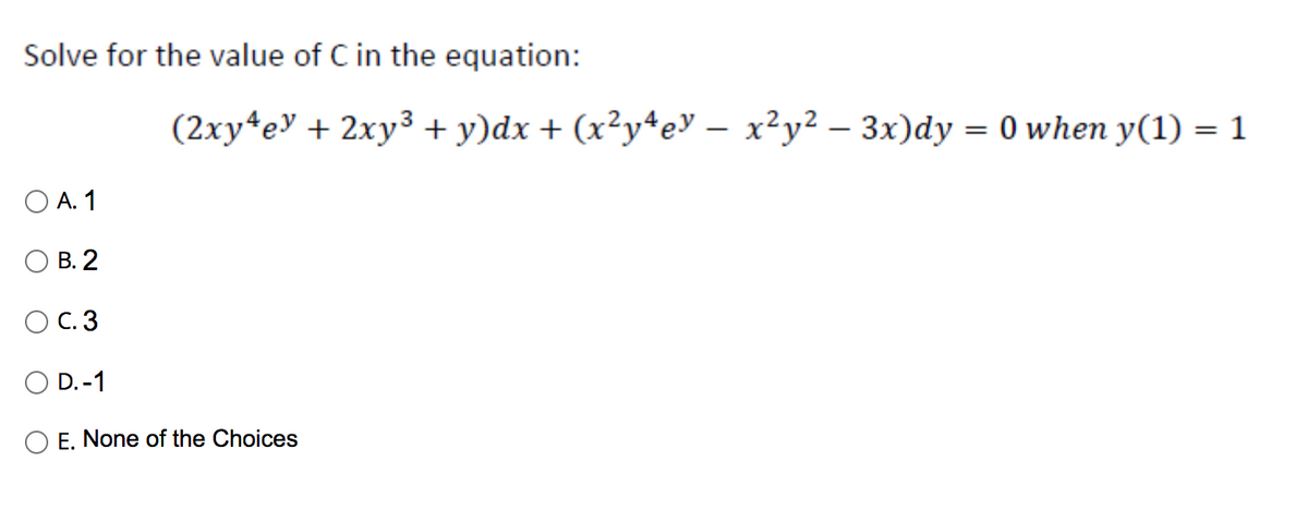 Solve for the value of C in the equation:
A. 1
B. 2
C. 3
O D.-1
(2xy4ey + 2xy³ + y)dx + (x²y4eY - x²y² – 3x)dy = 0 when y(1) = 1
E. None of the Choices