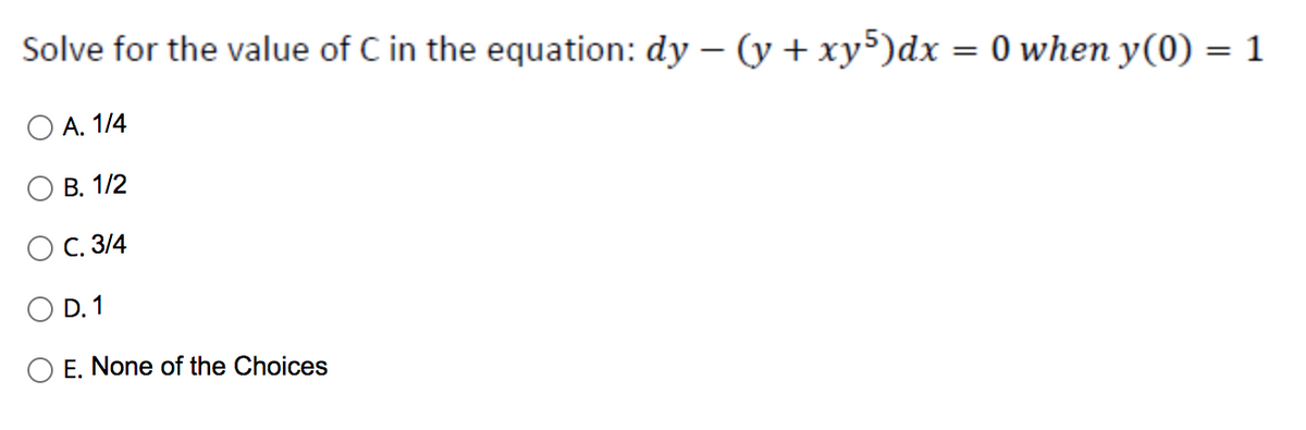 Solve for the value of C in the equation: dy − (y + xy5)dx
A. 1/4
B. 1/2
C. 3/4
O D. 1
E. None of the Choices
=
0 when y(0) = 1