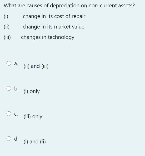 What are causes of depreciation on non-current assets?
(i)
change in its cost of repair
(ii)
change in its market value
(ii)
changes in technology
а.
(ii) and (iii)
b.
(i) only
O c.
(iii) only
O d.
(i) and (ii)
