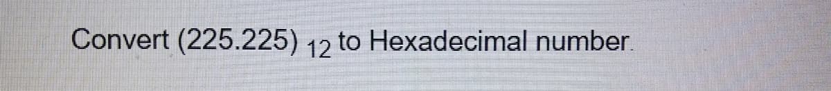 Convert (225.225) 12 to Hexadecimal numbe.
