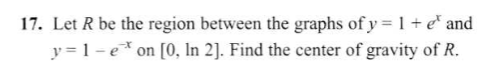 17. Let R be the region between the graphs of y = 1 + e* and
y = 1-e* on [0, In 2]. Find the center of gravity of R.
