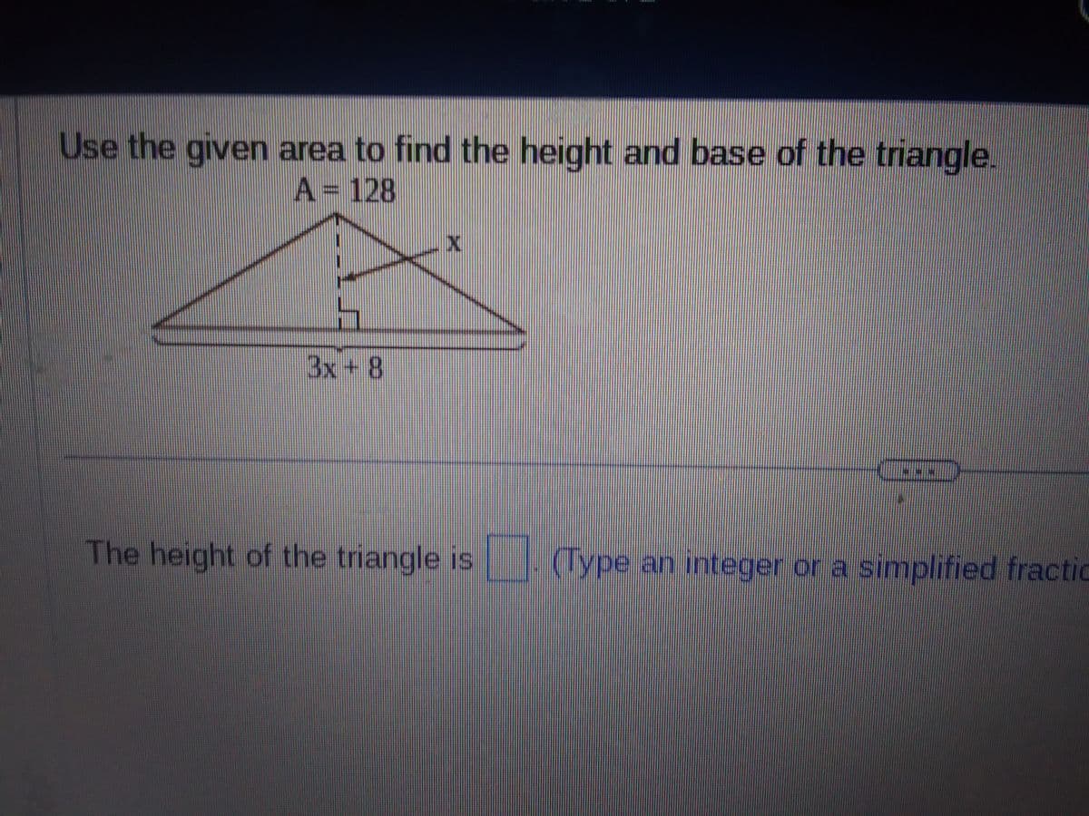 Use the given area to find the height and base of the triangle.
A = 128
3x+8
X
The height of the triangle is
S
(Type an integer or a simplified fractic