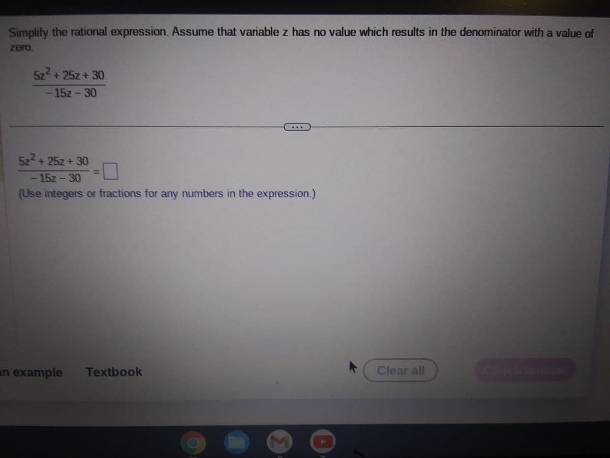 Simplify the rational expression. Assume that variable z has no value which results in the denominator with a value of
zero.
5z²+25z+30
- 15z-30
5z²+25z+30
-15z-30
(Use integers or fractions for any numbers in the expression.)
an example Textbook
7
Clear all