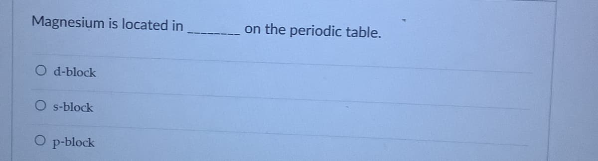 Magnesium is located in
on the periodic table.
O d-block
O s-block
p-block
