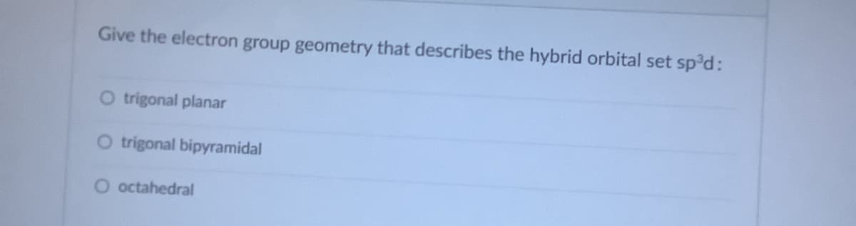 Give the electron group geometry that describes the hybrid orbital set sp d:
O trigonal planar
O trigonal bipyramidal
O octahedral
