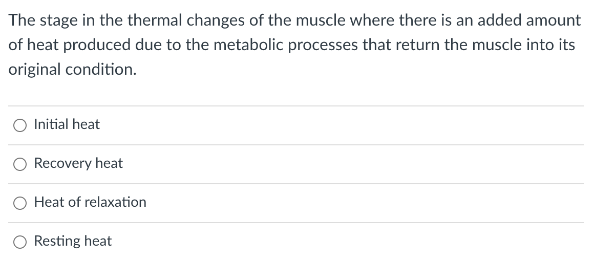 The stage in the thermal changes of the muscle where there is an added amount
of heat produced due to the metabolic processes that return the muscle into its
original condition.
O Initial heat
Recovery heat
Heat of relaxation
Resting heat
