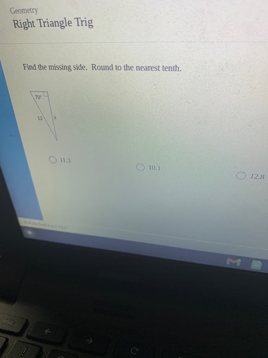 Geometry
Right Triangle Trig
Find the missing side. Round to the nearest tenth.
70°
12
11.3
10.1
12.8
Sotware 2021
M
esc
