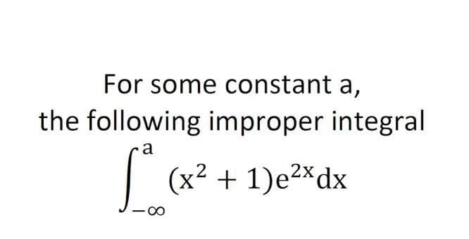 For some constant a,
the following improper integral
a
(x² + 1)e2*dx
