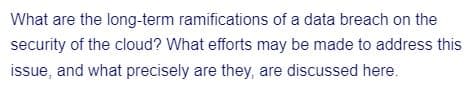 What are the long-term ramifications of a data breach on the
security of the cloud? What efforts may be made to address this
issue, and what precisely are they, are discussed here.
