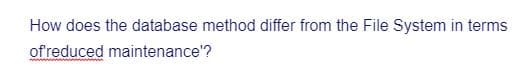 How does the database method differ from the File System in terms
of reduced maintenance'?
