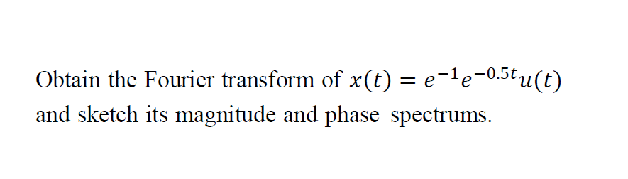 Obtain the Fourier transform of x(t) = e-le¬0.5tu(t)
and sketch its magnitude and phase spectrums.
