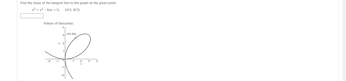 Find the slope of the tangent line to the graph at the given point.
х3 + у3 - бху %3D 0,
(4/3, 8/3)
Folium of Descartes:
3- (4/3, 8/3)
у 2-
1-
-2
-1
1
3
