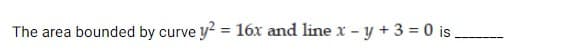 The area bounded by curve y? = 16x and line x - y +3 = 0 is.
%3D
