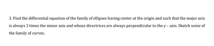 3. Find the differential equation of the family of ellipses having center at the origin and such that the major axis
is always 3 times the minor axis and whose directrices are always perpendicular to the y – axis. Sketch some of
the family of curves.
