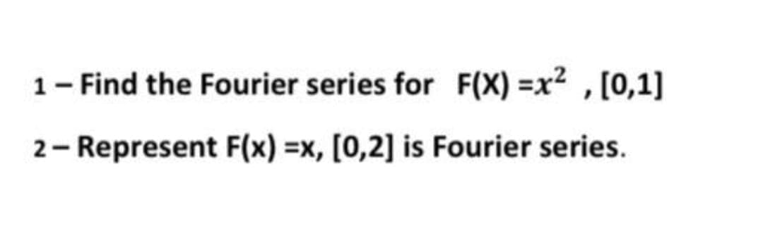 1 - Find the Fourier series for F(X)=x², [0,1]
2- Represent F(x)=x, [0,2] is Fourier series.