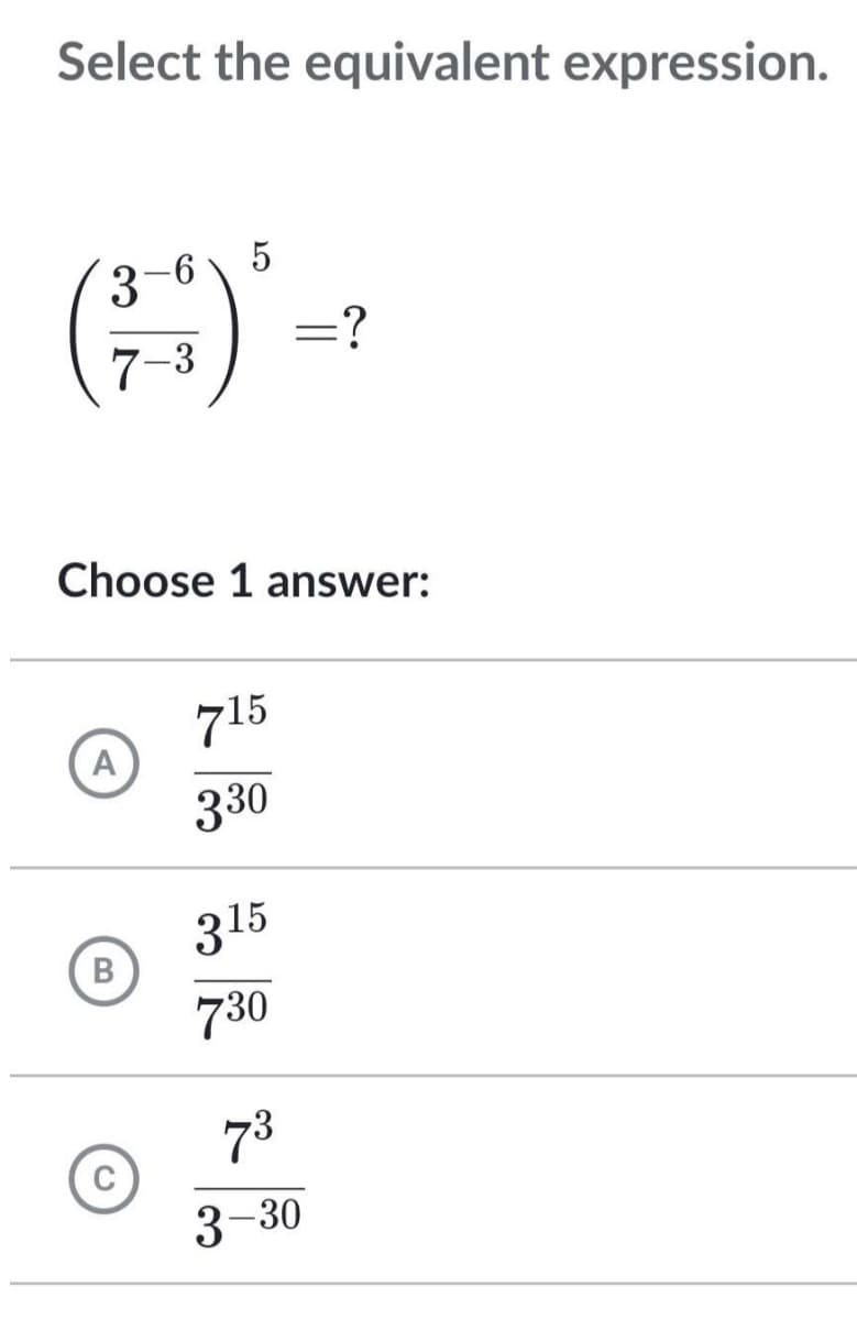 Select the equivalent expression.
3-6
7-3
A
5
²
Choose 1 answer:
B
715
330
=?
315
730
73
3-30