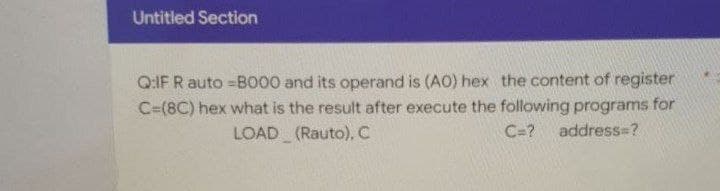 Untitled Section
Q:IF R auto=B000 and its operand is (AO) hex the content of register
C-(8C) hex what is the result after execute the following programs for
LOAD (Rauto), C
address=?
C=?