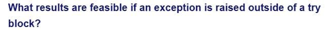 What results are feasible if an exception is raised outside of a try
block?