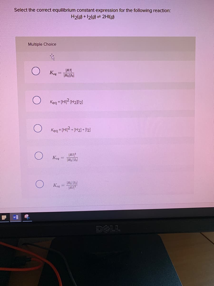 Select the correct equilibrium constant expression for the following reaction:
H2(9) + 12(9) = 2HI(g)
Multiple Choice
[HI
Kea
Keg = (HI)2 (H2112)
Keg = [HIJ2 + [H2] + (12]
[HI
Keg =
Keg =
HI
DELL

