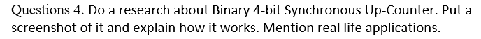 Questions 4. Do a research about Binary 4-bit Synchronous Up-Counter. Put a
screenshot of it and explain how it works. Mention real life applications.
