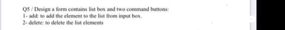 Q5 /Design a form contains list box and two command buttons:
1- add: to add the element to the list from input box.
2- delete: to delete the list elements
