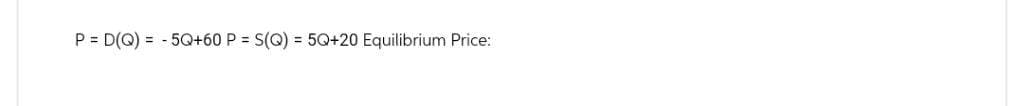 P = D(Q) = -5Q+60 P = S(Q) = 5Q+20 Equilibrium Price: