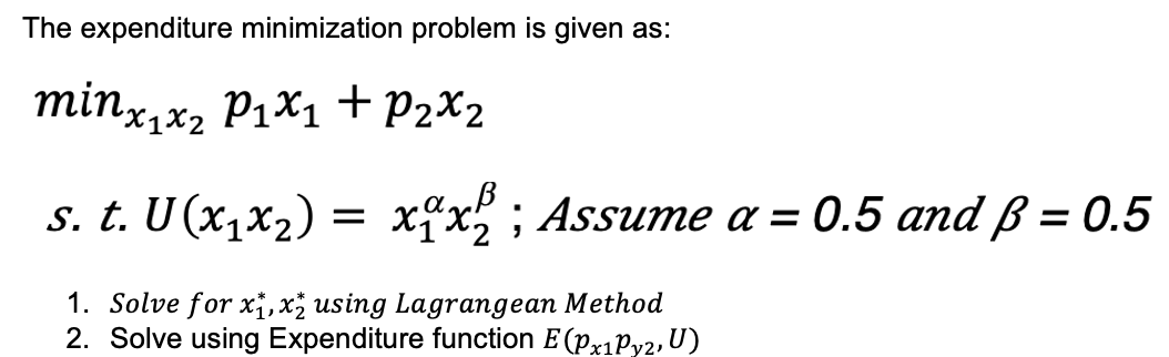 The expenditure minimization problem is given as:
minx₁x₂ P₁x₁ + P₂x2
s. t. U (x₁x₂)
1. Solve for x₁,x2 using Lagrangean Method
2. Solve using Expenditure function E (Px1Py2, U)
=
xx2; Assume a = 0.5 and ß = 0.5