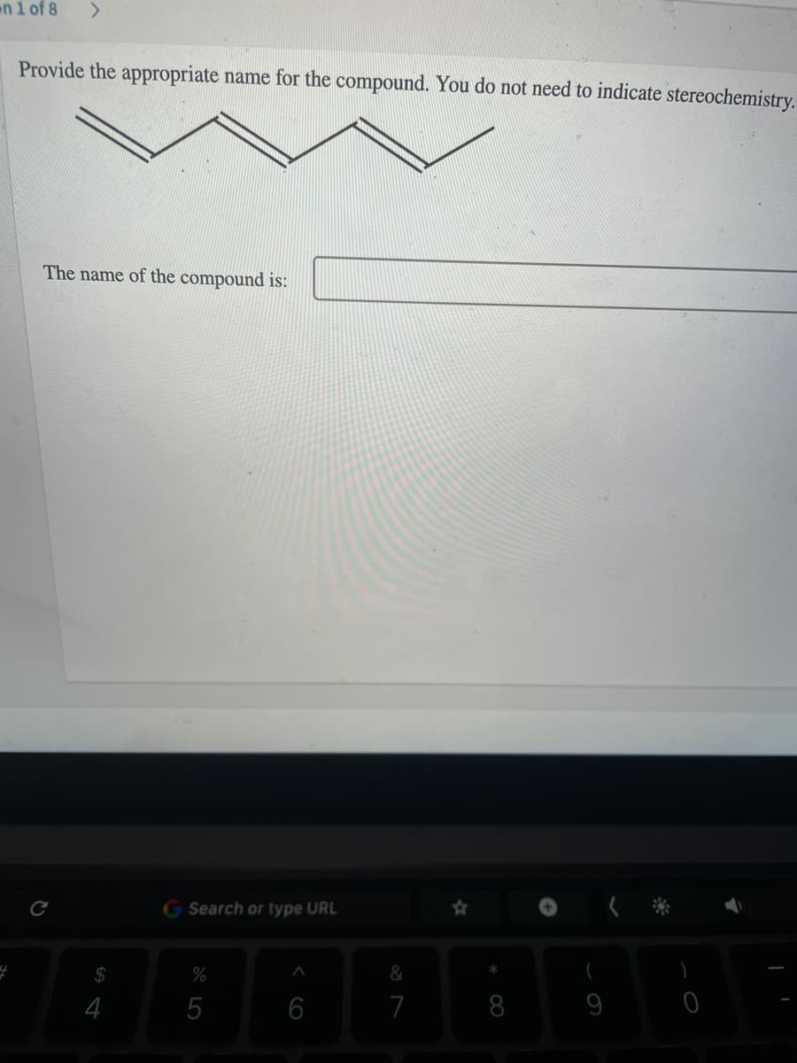 en 1 of 8
Provide the appropriate name for the compound. You do not need to indicate stereochemistry.
The name of the compound is:
G Search or type URL
$
4
5
6
7
8
9
