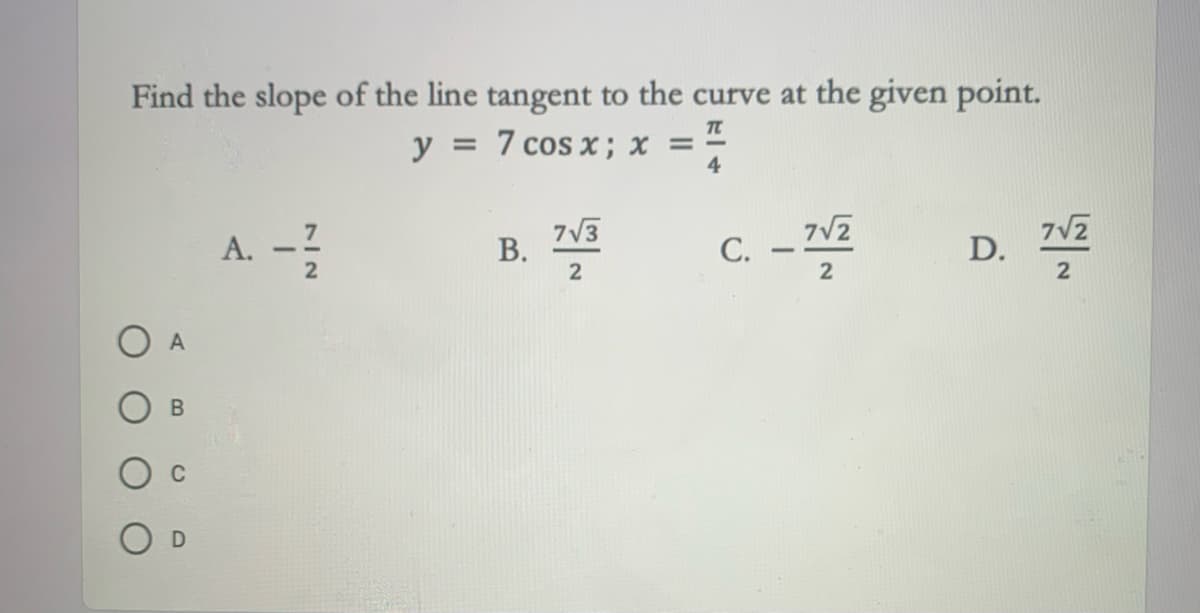 Find the slope of the line tangent to the curve at the given point.
y = 7 cos x ; x = -
4
C. -
7V2
A. -?
7V3
В.
2
D.
A
