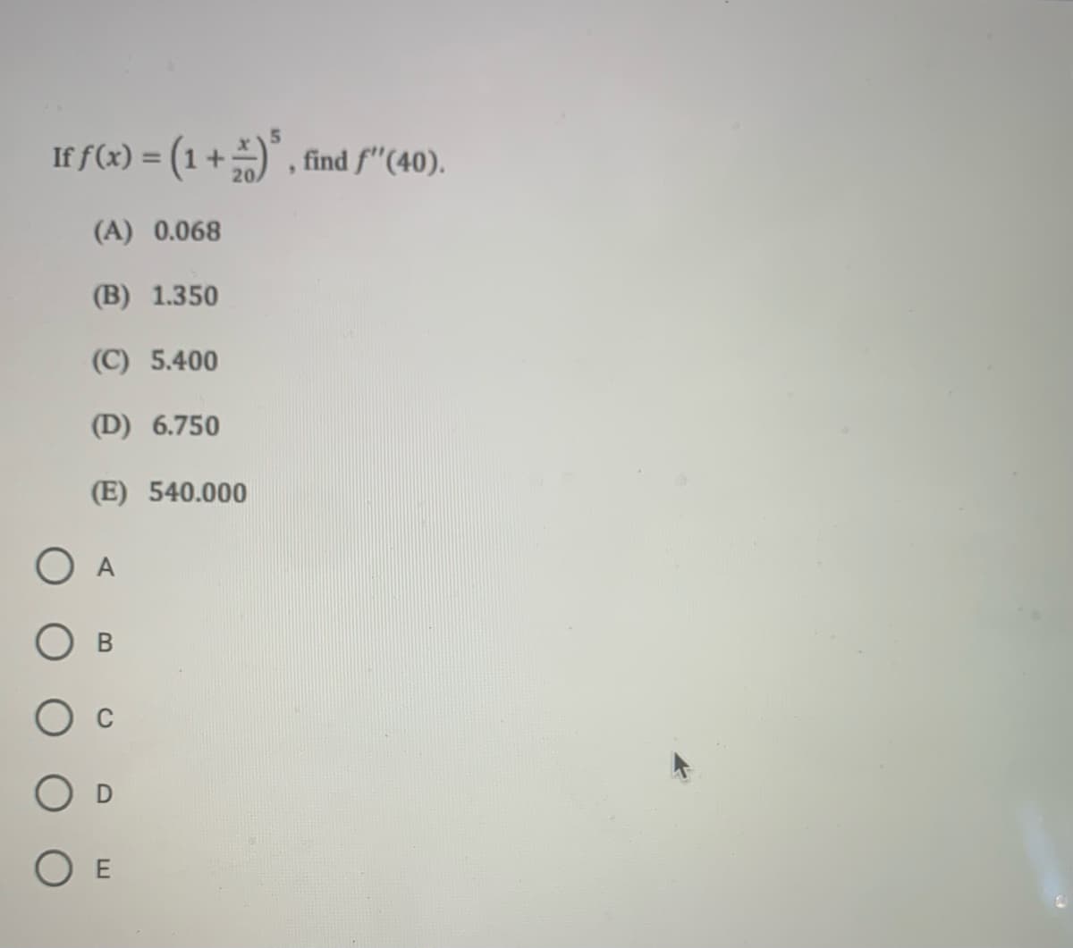 If f(x) = (1 +) , find f"(40).
%3D
(A) 0.068
(B) 1.350
(C) 5.400
(D) 6.750
(E) 540.000
O A
O E
