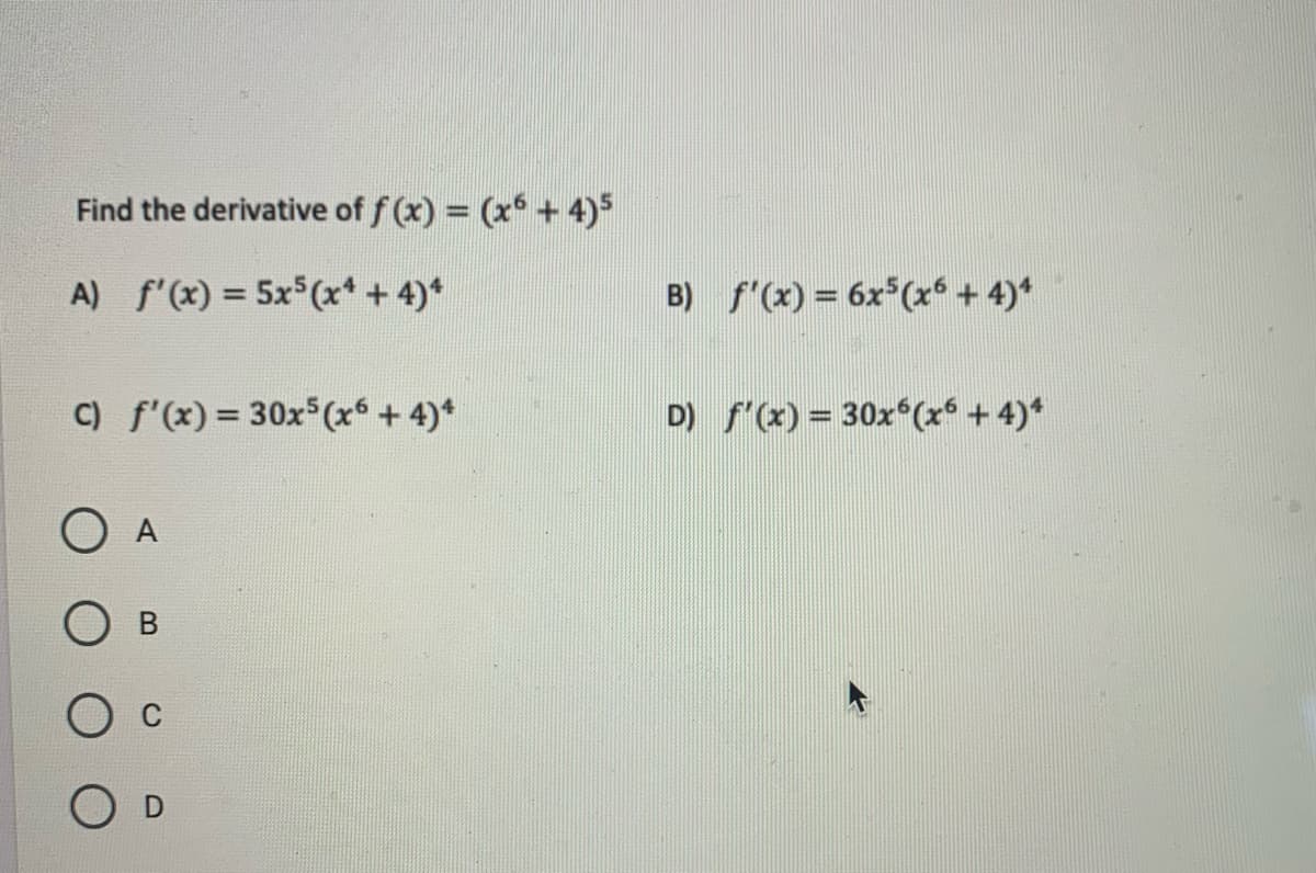 Find the derivative of f (x) = (x + 4)5
A) f'(x) = 5x (x* + 4)*
B) f'(x) = 6x*(x* + 4)*
C) f'(x) = 30x (x* + 4)*
D) f'(x) = 30x (x* + 4)*
%3D
O A
О в
