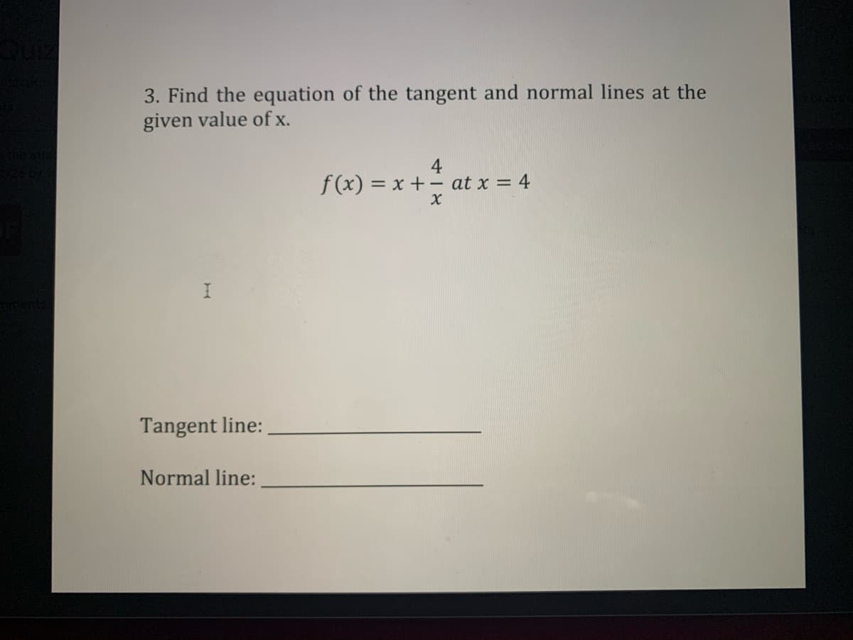 3. Find the equation of the tangent and normal lines at the
given value of x.
f(x) = x + - at x = 4
Tangent line:
Normal line:
