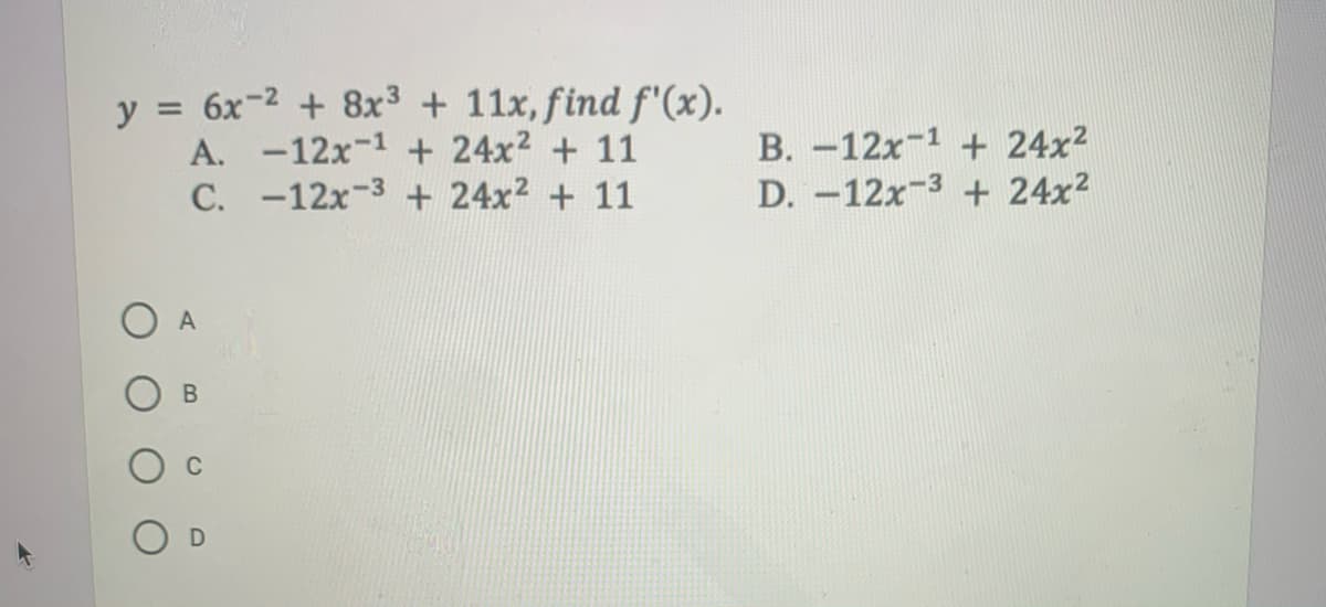 y = 6x-2 + 8x³ + 11x, find f"(x).
A. -12x-1 + 24x2 + 11
C. -12x-3 + 24x2 + 11
B. -12x-1 + 24x2
D. -12x-3 + 24x2
В
O D
